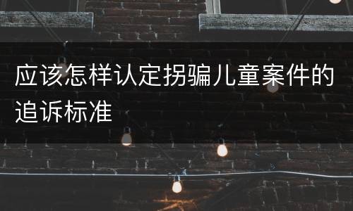 应该怎样认定拐骗儿童案件的追诉标准