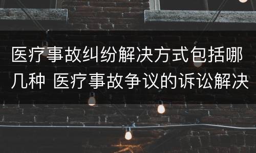 医疗事故纠纷解决方式包括哪几种 医疗事故争议的诉讼解决的种类和内容包括哪些