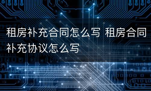租房补充合同怎么写 租房合同补充协议怎么写