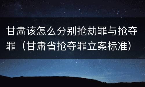 甘肃该怎么分别抢劫罪与抢夺罪（甘肃省抢夺罪立案标准）
