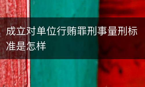 成立对单位行贿罪刑事量刑标准是怎样