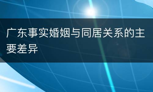 广东事实婚姻与同居关系的主要差异