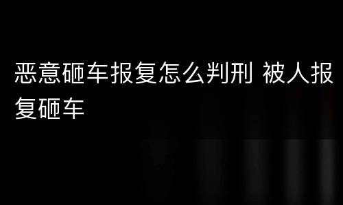 恶意砸车报复怎么判刑 被人报复砸车