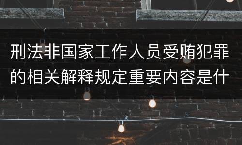 刑法非国家工作人员受贿犯罪的相关解释规定重要内容是什么