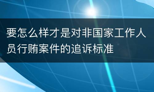 要怎么样才是对非国家工作人员行贿案件的追诉标准