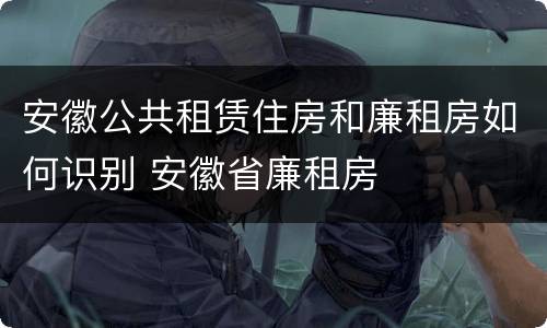 安徽公共租赁住房和廉租房如何识别 安徽省廉租房