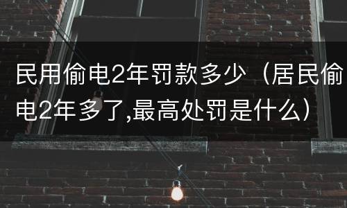 民用偷电2年罚款多少（居民偷电2年多了,最高处罚是什么）