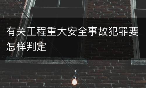 有关工程重大安全事故犯罪要怎样判定