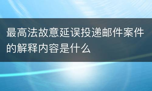 最高法故意延误投递邮件案件的解释内容是什么