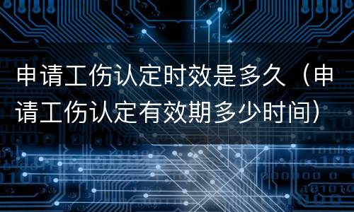 申请工伤认定时效是多久（申请工伤认定有效期多少时间）