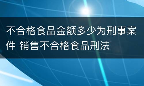 不合格食品金额多少为刑事案件 销售不合格食品刑法