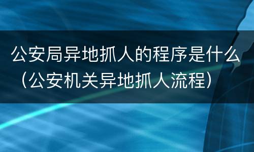 公安局异地抓人的程序是什么（公安机关异地抓人流程）