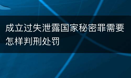 成立过失泄露国家秘密罪需要怎样判刑处罚