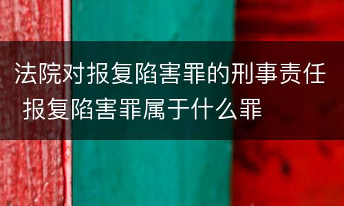 法院对报复陷害罪的刑事责任 报复陷害罪属于什么罪