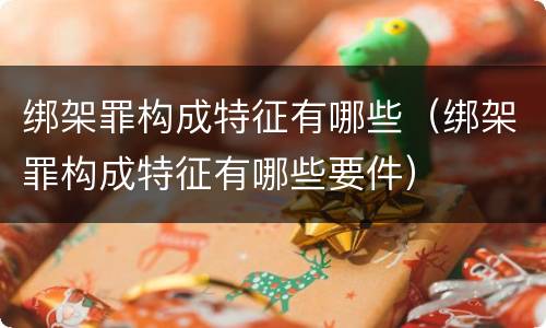 绑架罪构成特征有哪些（绑架罪构成特征有哪些要件）