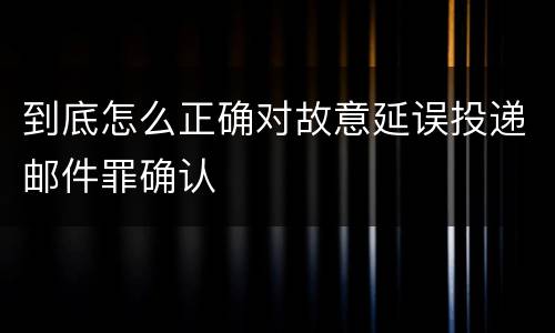 到底怎么正确对故意延误投递邮件罪确认