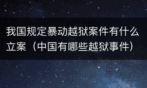 我国规定暴动越狱案件有什么立案（中国有哪些越狱事件）