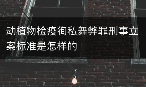 动植物检疫徇私舞弊罪刑事立案标准是怎样的
