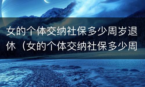 女的个体交纳社保多少周岁退休（女的个体交纳社保多少周岁退休）