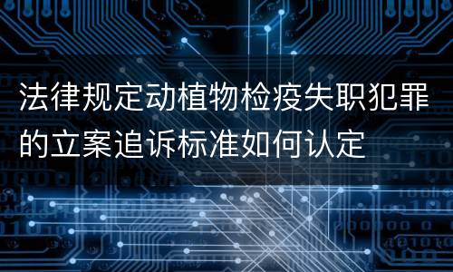 法律规定动植物检疫失职犯罪的立案追诉标准如何认定
