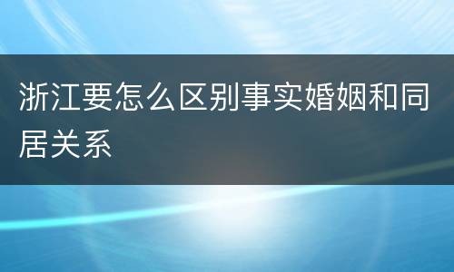 浙江要怎么区别事实婚姻和同居关系