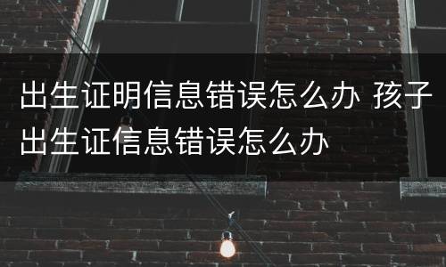 出生证明信息错误怎么办 孩子出生证信息错误怎么办