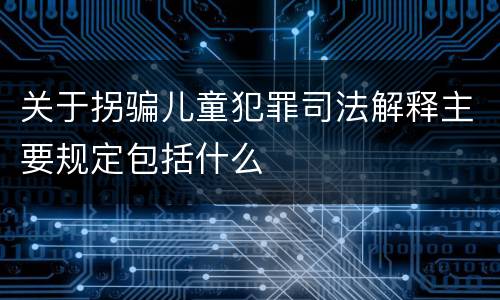 关于拐骗儿童犯罪司法解释主要规定包括什么