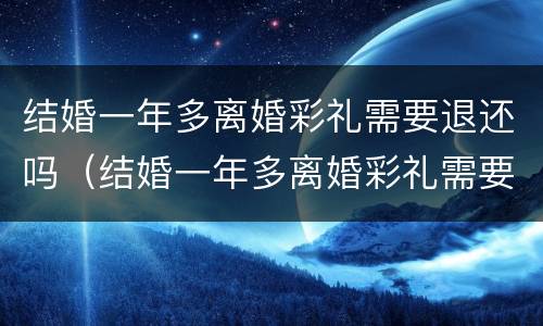 结婚一年多离婚彩礼需要退还吗（结婚一年多离婚彩礼需要退还吗）