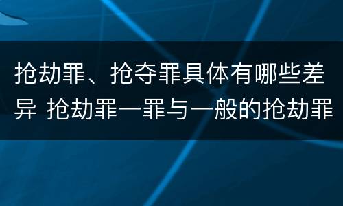 抢劫罪、抢夺罪具体有哪些差异 抢劫罪一罪与一般的抢劫罪区别