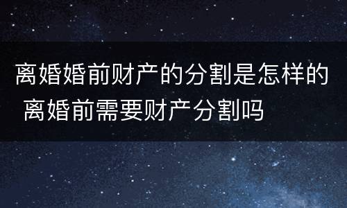 离婚婚前财产的分割是怎样的 离婚前需要财产分割吗