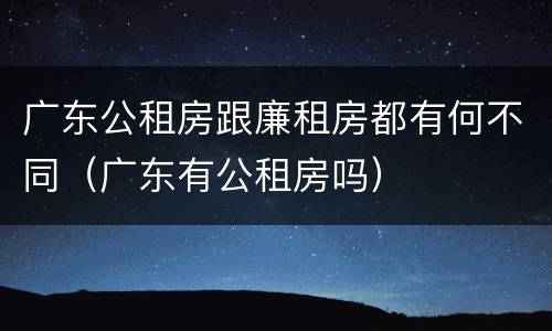 广东公租房跟廉租房都有何不同（广东有公租房吗）
