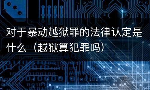 对于暴动越狱罪的法律认定是什么（越狱算犯罪吗）