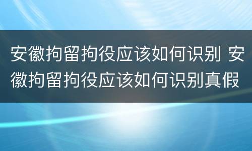 安徽拘留拘役应该如何识别 安徽拘留拘役应该如何识别真假