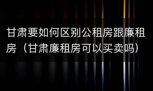 甘肃要如何区别公租房跟廉租房（甘肃廉租房可以买卖吗）