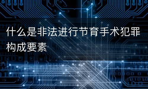 什么是非法进行节育手术犯罪构成要素