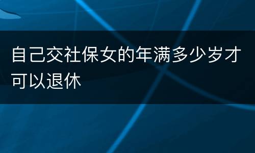 自己交社保女的年满多少岁才可以退休