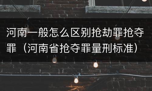 河南一般怎么区别抢劫罪抢夺罪（河南省抢夺罪量刑标准）