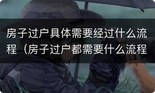 房子过户具体需要经过什么流程（房子过户都需要什么流程）