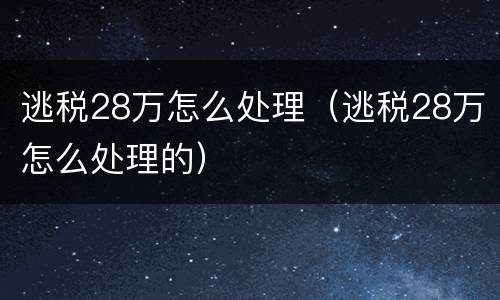 逃税28万怎么处理（逃税28万怎么处理的）
