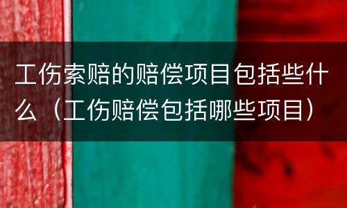 工伤索赔的赔偿项目包括些什么（工伤赔偿包括哪些项目）