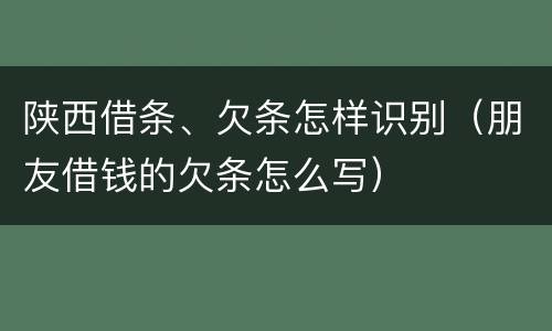 陕西借条、欠条怎样识别（朋友借钱的欠条怎么写）