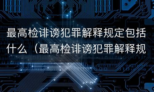 最高检诽谤犯罪解释规定包括什么（最高检诽谤犯罪解释规定包括什么内容）
