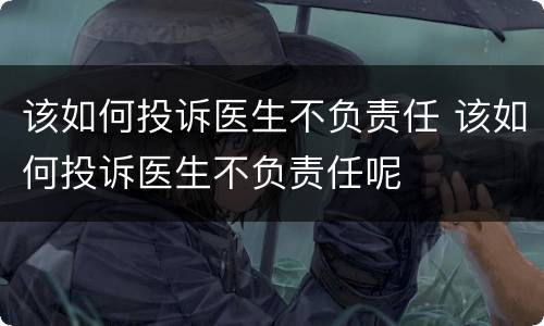 该如何投诉医生不负责任 该如何投诉医生不负责任呢