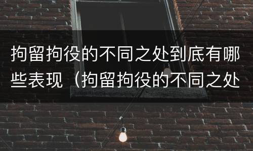 拘留拘役的不同之处到底有哪些表现（拘留拘役的不同之处到底有哪些表现呢）