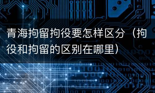 青海拘留拘役要怎样区分（拘役和拘留的区别在哪里）