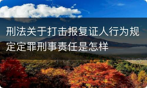 刑法关于打击报复证人行为规定定罪刑事责任是怎样