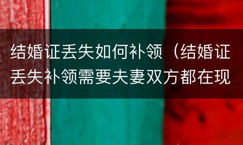 结婚证丢失如何补领（结婚证丢失补领需要夫妻双方都在现场么）