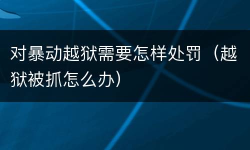 对暴动越狱需要怎样处罚（越狱被抓怎么办）