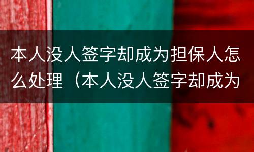 本人没人签字却成为担保人怎么处理（本人没人签字却成为担保人怎么处理合同）