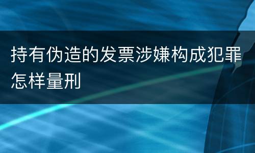 持有伪造的发票涉嫌构成犯罪怎样量刑